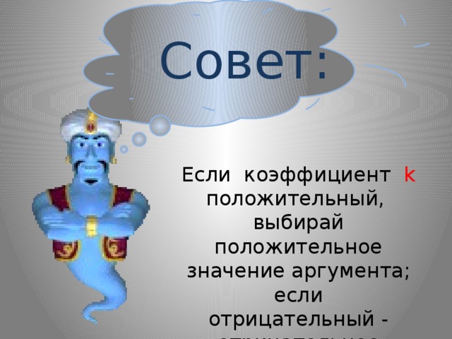 Совет: Если коэффициент k положительный, выбирай положительное значение аргумента; если отрицательный - отрицательное 