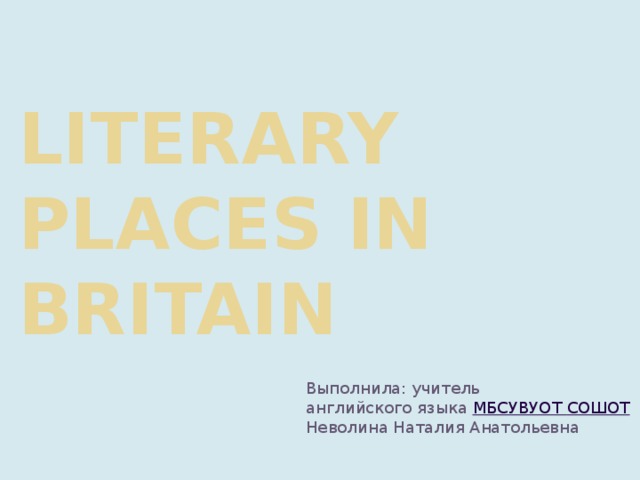 Literary places in Britain Выполнила: учитель английского языка МБСУВУОТ СОШОТ Неволина Наталия Анатольевна 