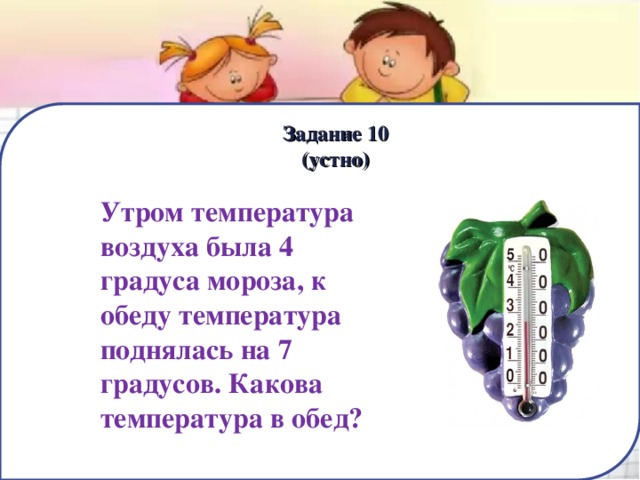 Задание 10  (устно) Утром температура воздуха была 4 градуса мороза, к обеду температура поднялась на 7 градусов. Какова температура в обед? 