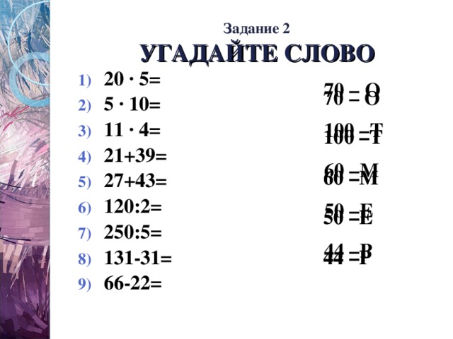 Задание 2  УГАДАЙТЕ СЛОВО  70 – О 100 –Т 60 –М 50 –Е 44 –Р 20 ∙ 5= 5 ∙ 10= 11 ∙ 4= 21+39= 27+43= 120:2= 250:5= 131-31= 66-22= 70 – О 100 –Т 100 –Т 60 –М 60 –М 50 –Е 50 –Е 44 –Р 44 –Р 