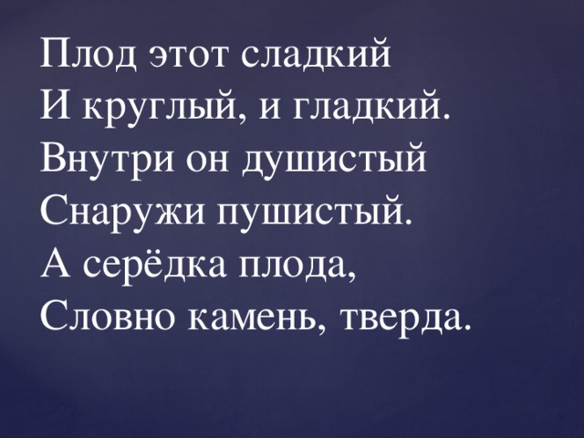 Плод этот сладкий  И круглый, и гладкий.   Внутри он душистый   Снаружи пушистый. А серёдка плода,   Словно камень, тверда. 