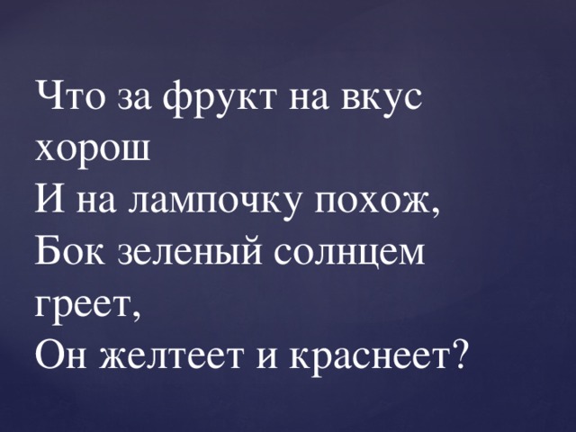 Что за фрукт на вкус хорош  И на лампочку похож,  Бок зеленый солнцем греет,  Он желтеет и краснеет? 