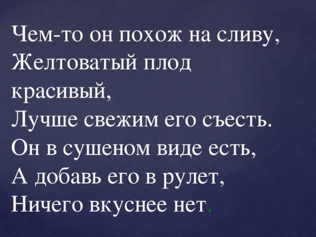 Чем-то он похож на сливу,  Желтоватый плод красивый,  Лучше свежим его съесть.  Он в сушеном виде есть,  А добавь его в рулет,  Ничего вкуснее нет . 