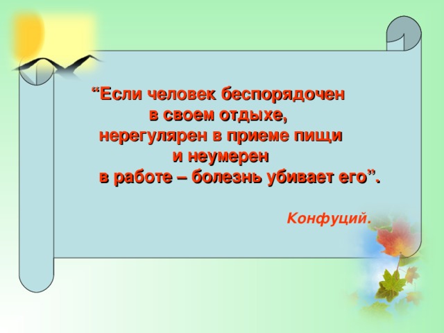 “ Если человек беспорядочен в своем отдыхе, нерегулярен в приеме пищи  и неумерен  в работе – болезнь убивает его”.     Конфуций. 