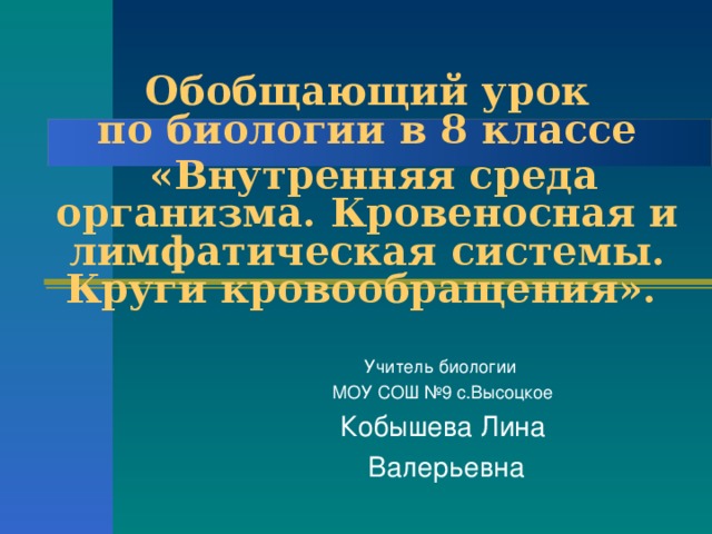 Обобщающий урок  по биологии в 8 классе   «Внутренняя среда организма. Кровеносная и лимфатическая системы. Круги кровообращения».  Учитель биологии МОУ СОШ №9 с.Высоцкое Кобышева Лина  Валерьевна 