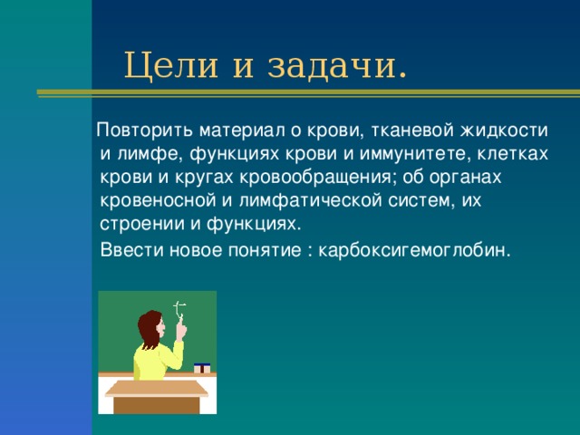  Цели и задачи.  Повторить материал о крови, тканевой жидкости и лимфе, функциях крови и иммунитете, клетках крови и кругах кровообращения; об органах кровеносной и лимфатической систем, их строении и функциях.  Ввести новое понятие : карбоксигемоглобин.  