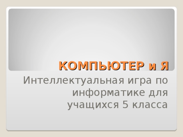 КОМПЬЮТЕР и Я Интеллектуальная игра по информатике для учащихся 5 класса 