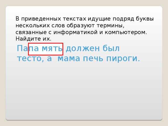 В приведенных текстах идущие подряд буквы нескольких слов образуют термины, связанные с информатикой и компьютером. Найдите их. Папа мять должен был тесто, а мама печь пироги. 