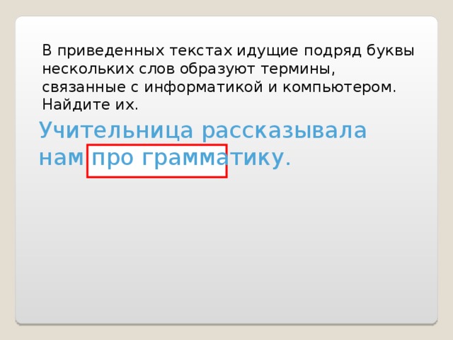 В приведенных текстах идущие подряд буквы нескольких слов образуют термины, связанные с информатикой и компьютером. Найдите их. Учительница рассказывала нам про грамматику. 