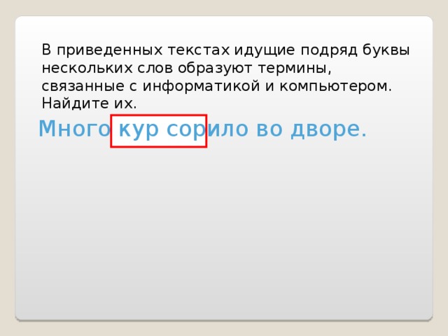 В приведенных текстах идущие подряд буквы нескольких слов образуют термины, связанные с информатикой и компьютером. Найдите их. Много кур сорило во дворе. 