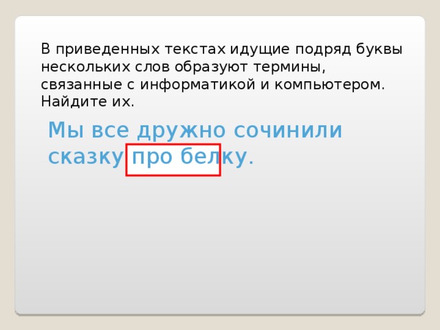 В приведенных текстах идущие подряд буквы нескольких слов образуют термины, связанные с информатикой и компьютером. Найдите их. Мы все дружно сочинили сказку про белку. 