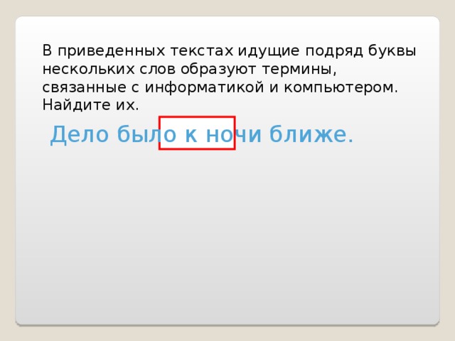 В приведенных текстах идущие подряд буквы нескольких слов образуют термины, связанные с информатикой и компьютером. Найдите их. Дело было к ночи ближе. 