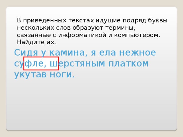 В приведенных текстах идущие подряд буквы нескольких слов образуют термины, связанные с информатикой и компьютером. Найдите их. Сидя у камина, я ела нежное суфле, шерстяным платком укутав ноги. 