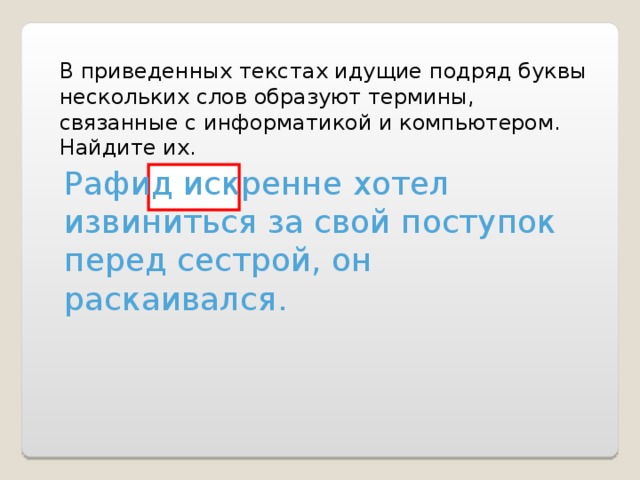 В приведенных текстах идущие подряд буквы нескольких слов образуют термины, связанные с информатикой и компьютером. Найдите их. Рафид искренне хотел извиниться за свой поступок перед сестрой, он раскаивался. 