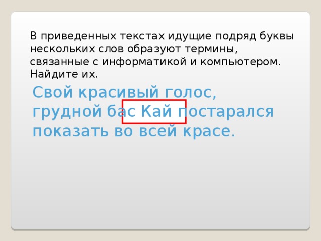 В приведенных текстах идущие подряд буквы нескольких слов образуют термины, связанные с информатикой и компьютером. Найдите их. Свой красивый голос, грудной бас Кай постарался показать во всей красе. 