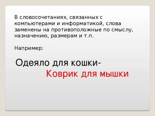 В словосочетаниях, связанных с компьютерами и информатикой, слова заменены на противоположные по смыслу, назначению, размерам и т.п. Например: Одеяло для кошки- Коврик для мышки 