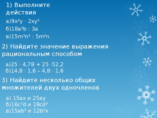 1) Выполните действия а)9х²у · 2ху³ б)18a²b : 3а в)15m³n² : 5m²n 2) Найдите значение выражения рациональным способом а)25 · 4,78 + 25 ·52,2 б)14,8 · 1,6 – 4,8 · 1,6 3) Найдите несколько общих множителей двух одночленов а) 15ax и 25ау б)16с³d и 18сd² в)15ab³ и 12b²x 