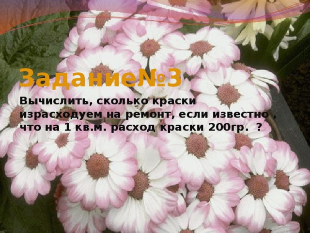 Задание№3 Вычислить, сколько краски израсходуем на ремонт, если известно , что на 1 кв.м. расход краски 200гр. ? 