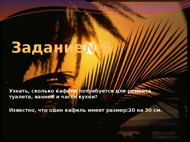 Задание№6 Узнать, сколько кафеля потребуется для ремонта туалета, ванной и части кухни?  Известно, что один кафель имеет размер:20 на 30 см. 