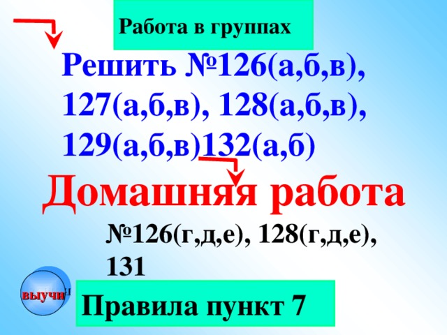 Работа в группах Решить №126(а,б,в), 127(а,б,в), 128(а,б,в), 129(а,б,в)132(а,б) Домашняя работа № 126(г,д,е), 128(г,д,е), 131 выучи Правила пункт 7 