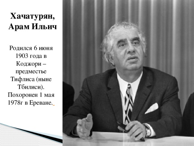 Хачатурян, Арам Ильич Родился 6 июня 1903 года в Коджори – предместье Тифлиса (ныне Тбилиси). Похоронен 1 мая 1978г в Ереване.  