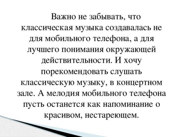 Важно не забывать, что классическая музыка создавалась не для мобильного телефона, а для лучшего понимания окружающей действительности. И хочу порекомендовать слушать классическую музыку, в концертном зале. А мелодия мобильного телефона пусть останется как напоминание о красивом, нестареющем. 