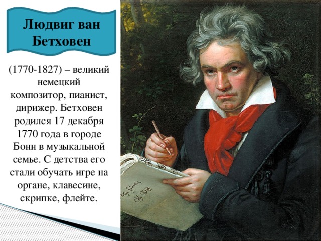 Людвиг ван Бетховен (1770-1827) – великий немецкий композитор, пианист, дирижер. Бетховен родился 17 декабря 1770 года в городе Бонн в музыкальной семье. С детства его стали обучать игре на органе, клавесине, скрипке, флейте. 