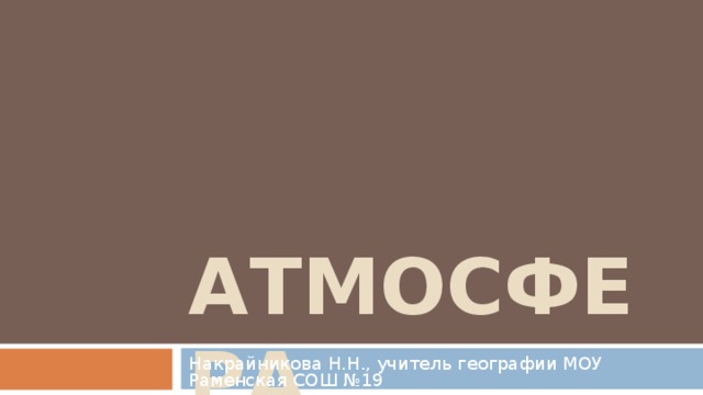 АТМОСФЕРА Накрайникова Н.Н., учитель географии МОУ Раменская СОШ №19 