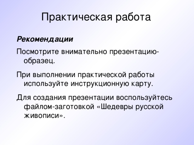 Практическая работа Рекомендации Посмотрите внимательно презентацию-образец. При выполнении практической работы используйте инструкционную карту. Для создания презентации воспользуйтесь файлом-заготовкой «Шедевры русской живописи». 