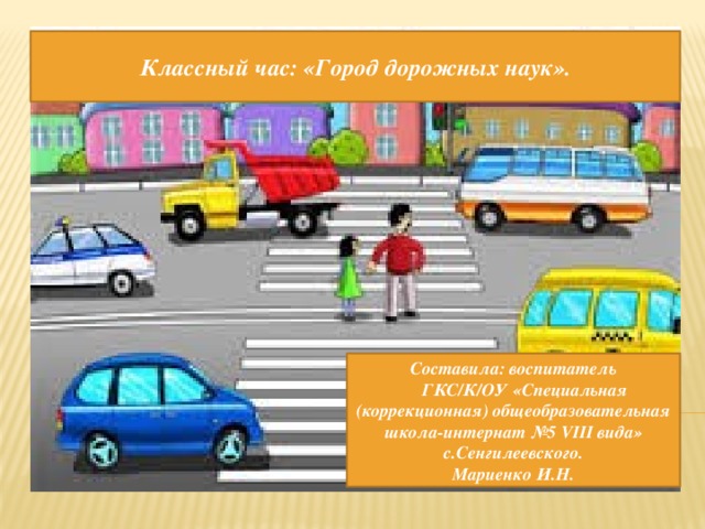 Классный час: «Город дорожных наук». Составила: воспитатель  ГКС/К/ОУ «Специальная (коррекционная) общеобразовательная школа-интернат №5 VIII вида» с.Сенгилеевского. Мариенко И.Н. 