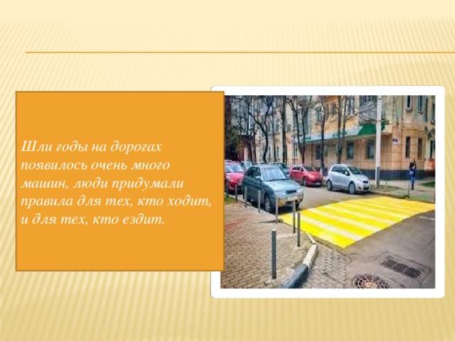 Шли годы на дорогах появилось очень много машин, люди придумали правила для тех, кто ходит, и для тех, кто ездит. 