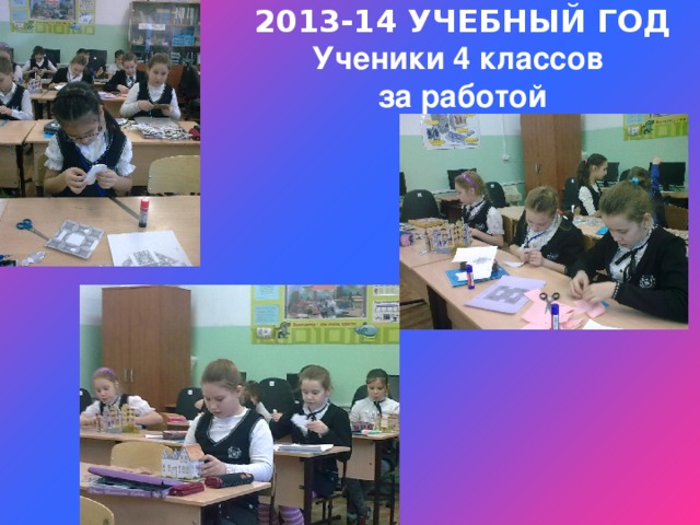 2013-14 УЧЕБНЫЙ ГОД Ученики 4 классов за работой 