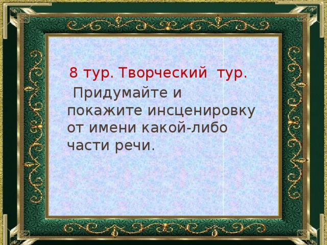 8 тур. Творческий тур.  Придумайте и покажите инсценировку от имени какой-либо части речи. 