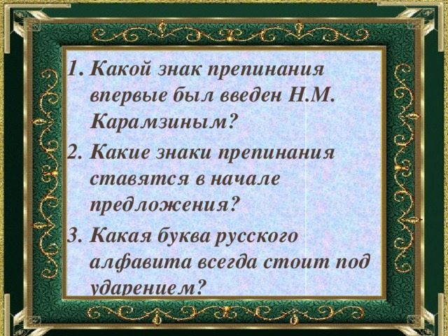 1 . Какой знак препинания впервые был введен Н.М. Карамзиным? 2. Какие знаки препинания ставятся в начале предложения? 3. Какая буква русского алфавита всегда стоит под ударением? 