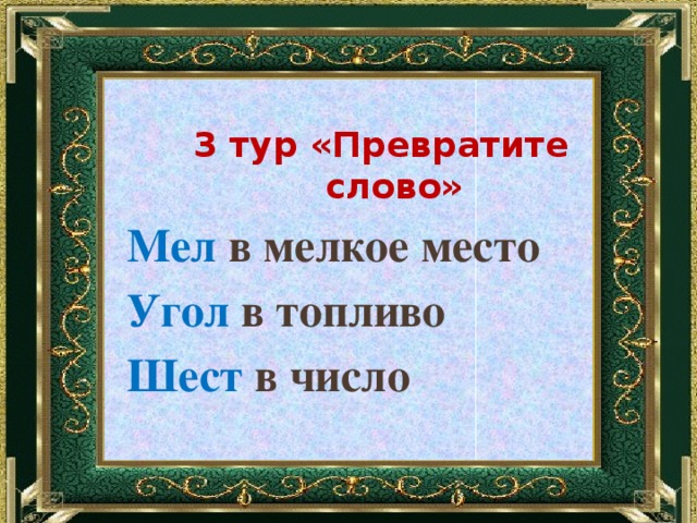 3 тур «Превратите слово» Мел в мелкое место Угол в топливо Шест в число 