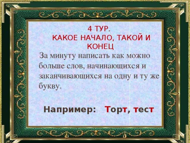 4 Тур.  Какое начало, такой и конец  За минуту написать как можно больше слов, начинающихся и заканчивающихся на одну и ту же букву.   Например: Т ор т , т ес т 