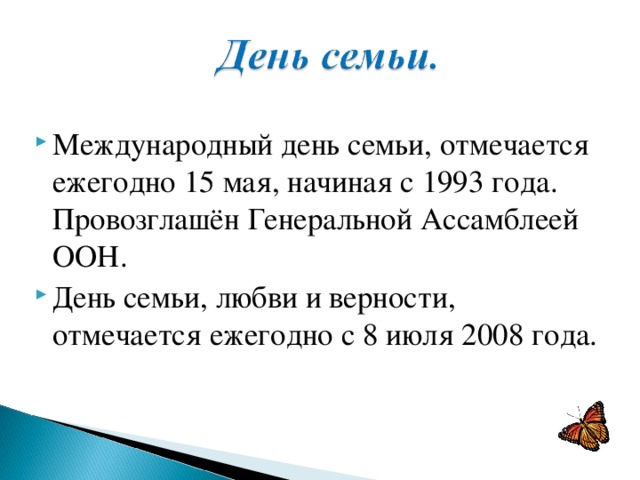 Международный день семьи, отмечается ежегодно 15 мая, начиная с 1993 года. Провозглашён Генеральной Ассамблеей ООН. День семьи, любви и верности, отмечается ежегодно с 8 июля 2008 года.   