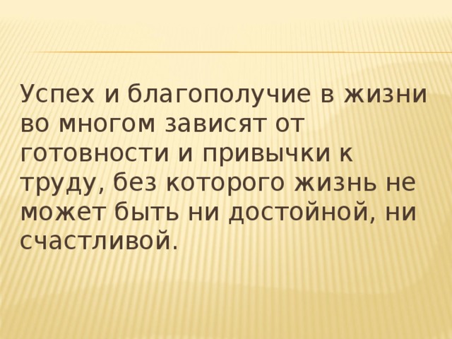 Успех и благополучие в жизни во многом зависят от готовности и привычки к труду, без которого жизнь не может быть ни достойной, ни счастливой. 