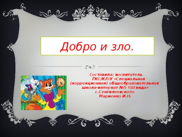 Добро и зло.   Составила: воспитатель  ГКС/К/ОУ «Специальная (коррекционная) общеобразовательная школа-интернат №5 VIII вида» с.Сенгилеевского. Мариенко И.Н. 