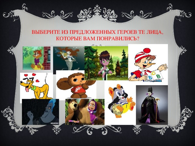 ВЫБЕРИТЕ ИЗ ПРЕДЛОЖЕННЫХ ГЕРОЕВ ТЕ ЛИЦА, КОТОРЫЕ ВАМ ПОНРАВИЛИСЬ? 