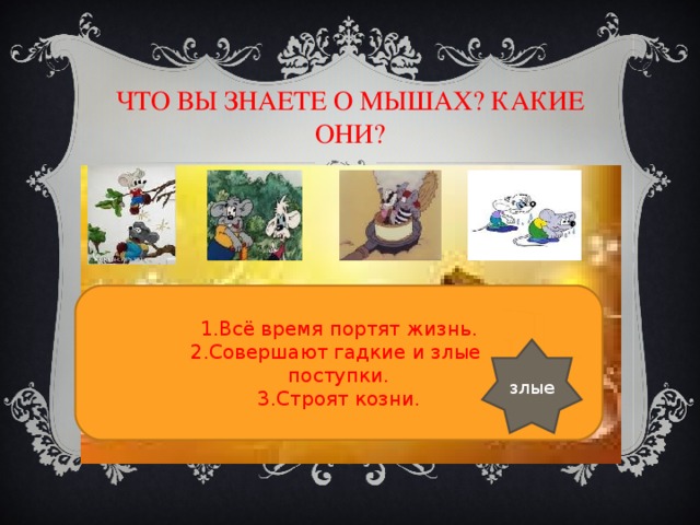ЧТО ВЫ ЗНАЕТЕ О МЫШАХ? КАКИЕ ОНИ? 1.Всё время портят жизнь. 2.Совершают гадкие и злые поступки. 3.Строят козни. злые 