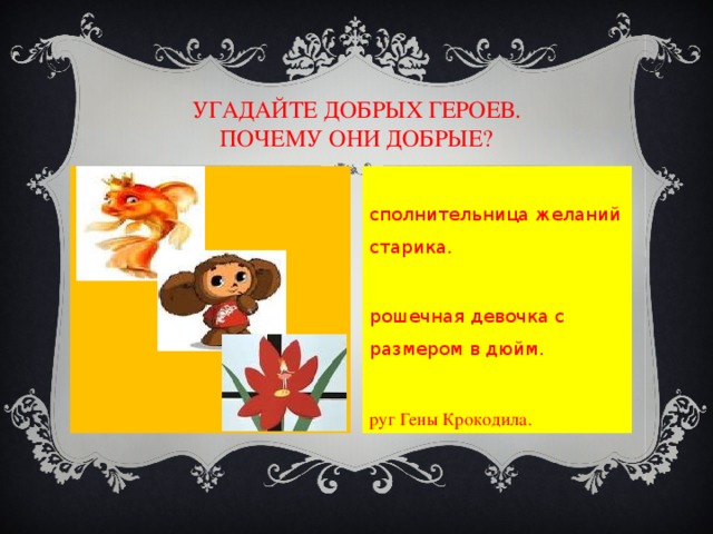УГАДАЙТЕ ДОБРЫХ ГЕРОЕВ.  ПОЧЕМУ ОНИ ДОБРЫЕ? Исполнительница желаний старика. Крошечная девочка с размером в дюйм. Друг Гены Крокодила. 