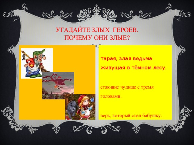 УГАДАЙТЕ ЗЛЫХ ГЕРОЕВ.  ПОЧЕМУ ОНИ ЗЛЫЕ? Старая, злая ведьма живущая в тёмном лесу. Летающие чудище с тремя головами. Зверь, который съел бабушку. 