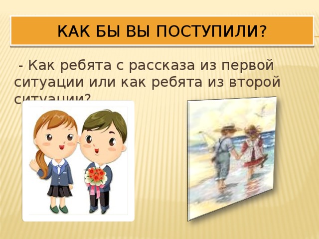 Быть первым ситуации. А как поступили бы вы. Ситуация а как бы я поступила. Как бы ты поступил. Ситуации для детей как бы ты поступил.