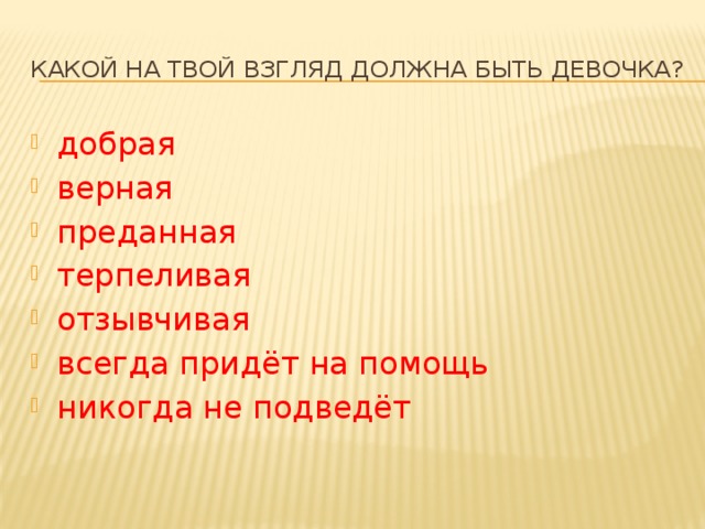 Какой на твой взгляд должна быть девочка? добрая верная преданная терпеливая отзывчивая всегда придёт на помощь никогда не подведёт 