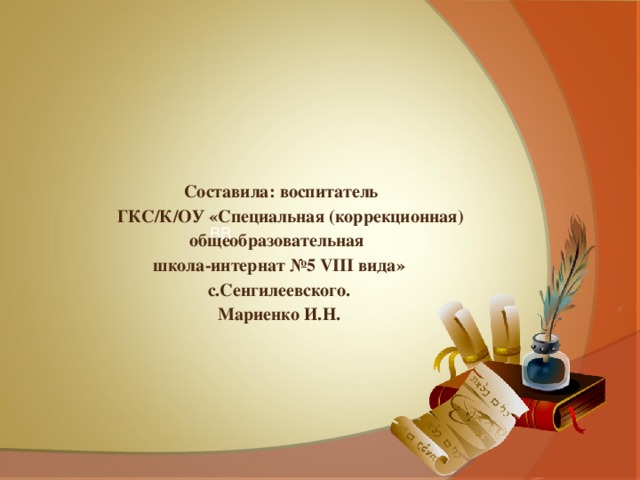  Составила: воспитатель  ГКС/К/ОУ «Специальная (коррекционная) общеобразовательная школа-интернат №5 VIII вида» с.Сенгилеевского. Мариенко И.Н. ВВ 