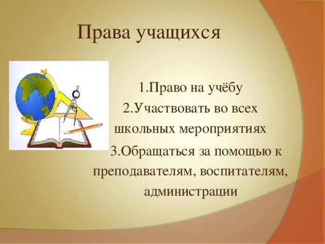 Права учащихся 1.Право на учёбу 2.Участвовать во всех школьных мероприятиях  3.Обращаться за помощью к преподавателям, воспитателям, администрации 