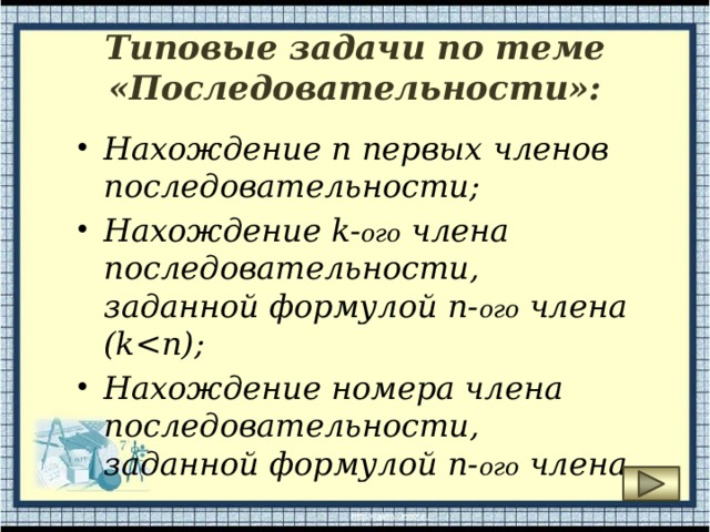 Типовые задачи по теме «Последовательности»: Нахождение n первых членов последовательности; Нахождение k- ого члена последовательности, заданной формулой n- ого члена (k Нахождение номера члена последовательности, заданной формулой n- ого члена 