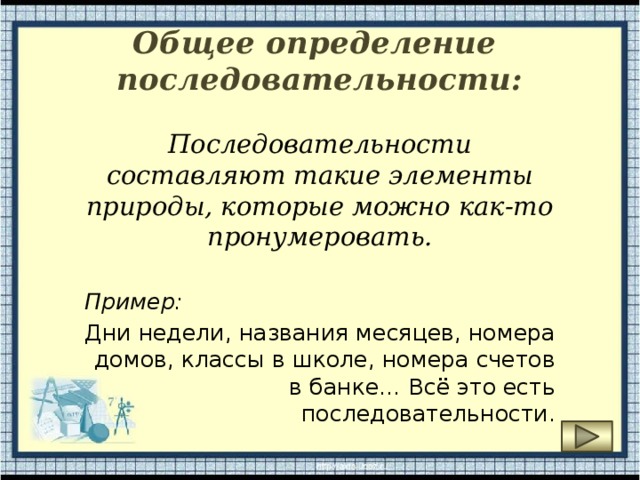 Общее определение последовательности: Последовательности составляют такие элементы природы, которые можно как-то пронумеровать.  Пример: Дни недели, названия месяцев, номера домов, классы в школе, номера счетов в банке… Всё это есть последовательности. 