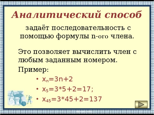 Аналитический способ задаёт последовательность с помощью формулы n- ого члена. Это позволяет вычислить член с любым заданным номером. Пример: х n =3n+2 x 5 =3*5+2=17; х 45 =3*45+2=137 